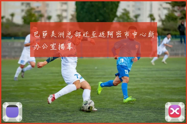 巴萨美洲总部迁至迈阿密市中心新办公室揭幕