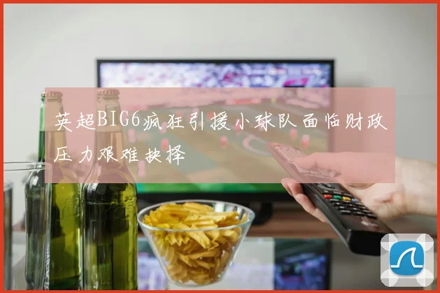 英超BIG6疯狂引援小球队面临财政压力艰难抉择