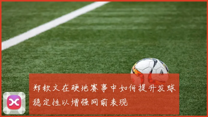 郑钦文在硬地赛事中如何提升发球稳定性以增强网前表现
